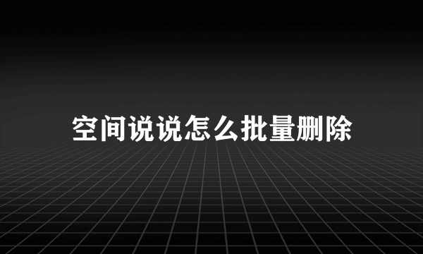 空间说说怎么批量删除