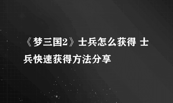 《梦三国2》士兵怎么获得 士兵快速获得方法分享