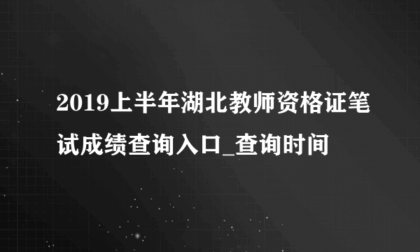 2019上半年湖北教师资格证笔试成绩查询入口_查询时间