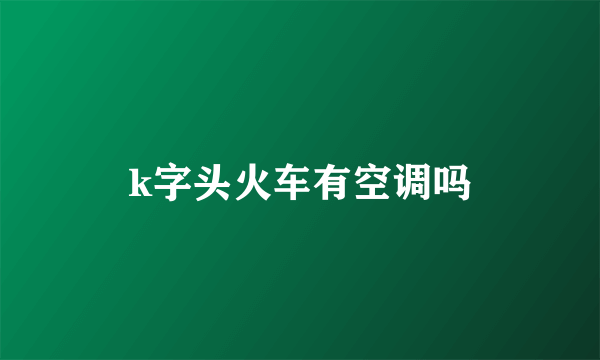 k字头火车有空调吗