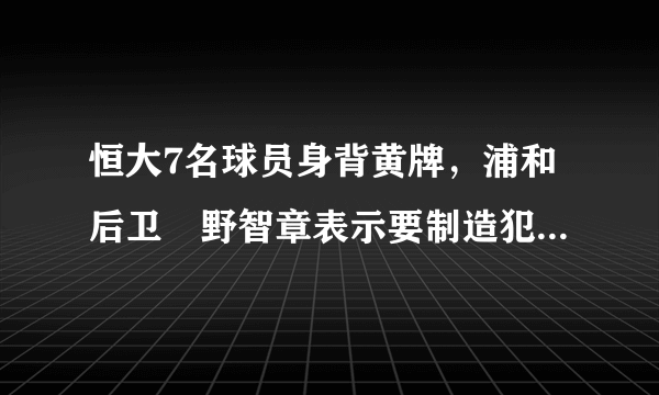 恒大7名球员身背黄牌，浦和后卫槙野智章表示要制造犯规，次回合更易作战，你怎么看？