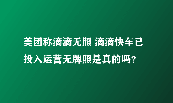 美团称滴滴无照 滴滴快车已投入运营无牌照是真的吗？