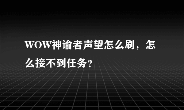 WOW神谕者声望怎么刷，怎么接不到任务？