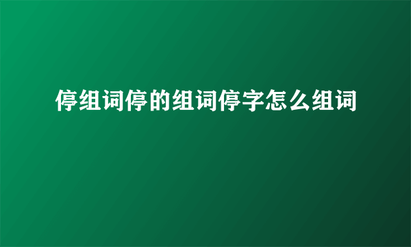 停组词停的组词停字怎么组词