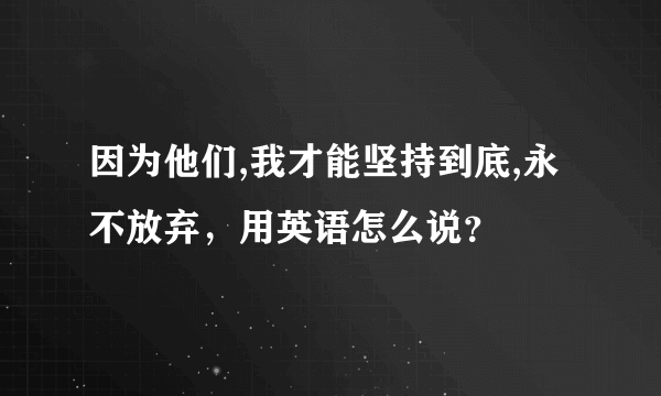 因为他们,我才能坚持到底,永不放弃，用英语怎么说？