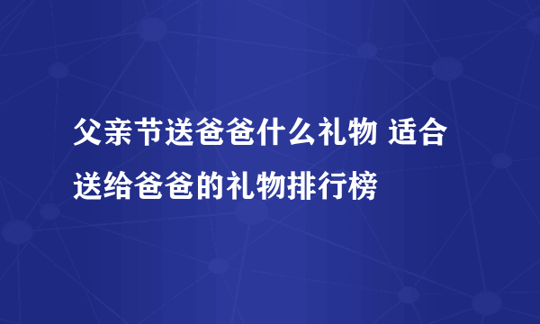 父亲节送爸爸什么礼物 适合送给爸爸的礼物排行榜