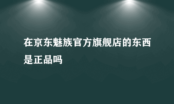 在京东魅族官方旗舰店的东西是正品吗