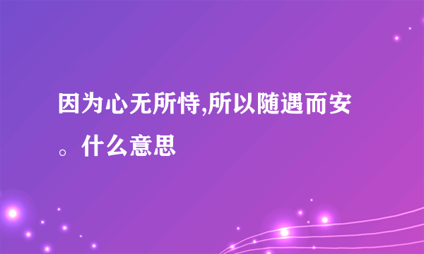 因为心无所恃,所以随遇而安。什么意思