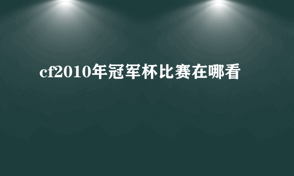 cf2010年冠军杯比赛在哪看