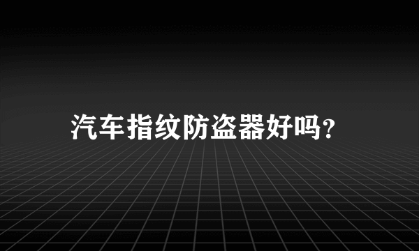 汽车指纹防盗器好吗？