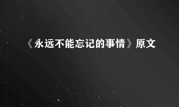 《永远不能忘记的事情》原文
