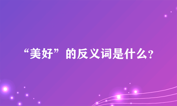 “美好”的反义词是什么？