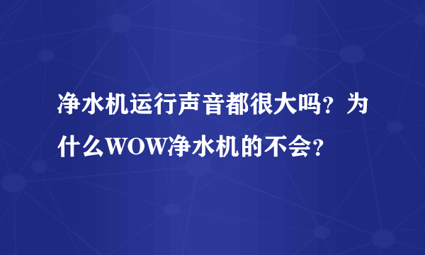 净水机运行声音都很大吗？为什么WOW净水机的不会？