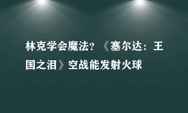 林克学会魔法？《塞尔达：王国之泪》空战能发射火球