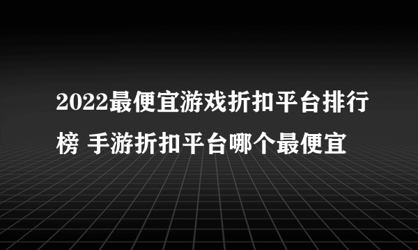 2022最便宜游戏折扣平台排行榜 手游折扣平台哪个最便宜
