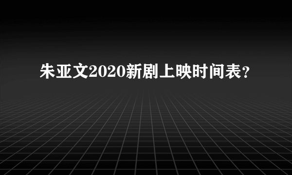 朱亚文2020新剧上映时间表？