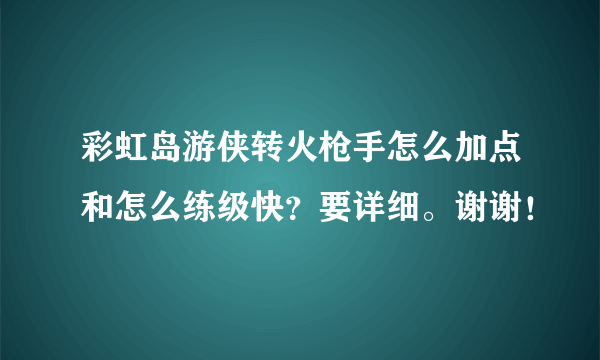 彩虹岛游侠转火枪手怎么加点和怎么练级快？要详细。谢谢！