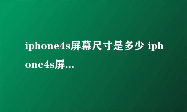 iphone4s屏幕尺寸是多少 iphone4s屏幕尺寸详解