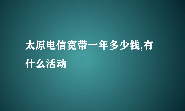 太原电信宽带一年多少钱,有什么活动
