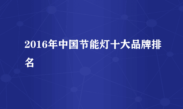 2016年中国节能灯十大品牌排名