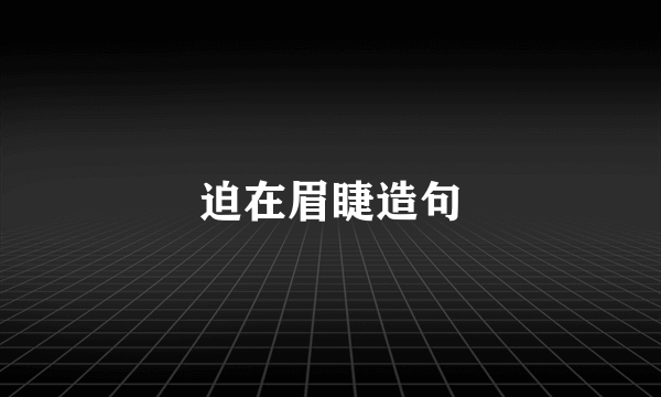 迫在眉睫造句