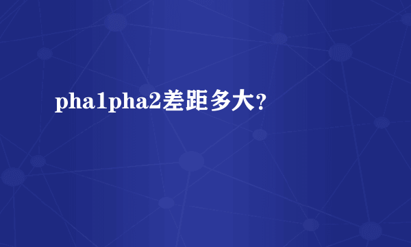 pha1pha2差距多大？