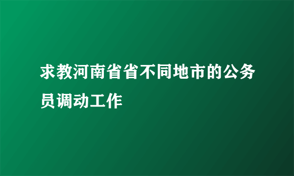 求教河南省省不同地市的公务员调动工作