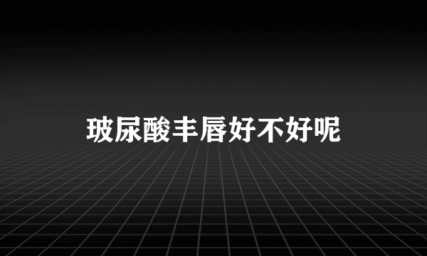 玻尿酸丰唇好不好呢