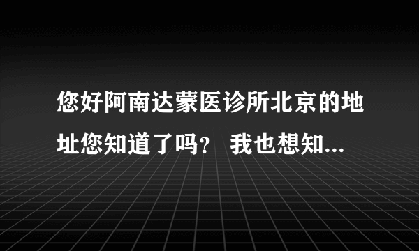您好阿南达蒙医诊所北京的地址您知道了吗？ 我也想知道哟 谢谢您