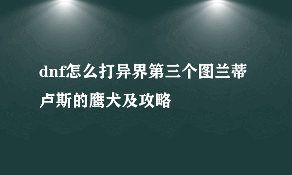 dnf怎么打异界第三个图兰蒂卢斯的鹰犬及攻略