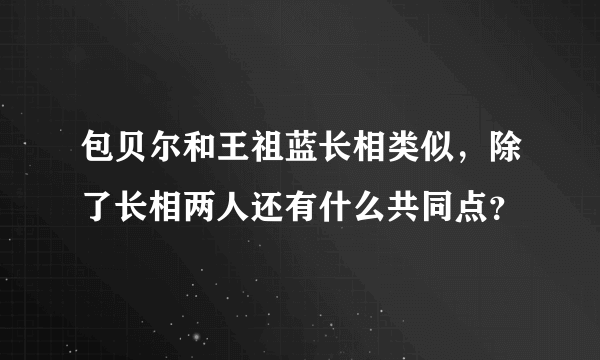 包贝尔和王祖蓝长相类似，除了长相两人还有什么共同点？