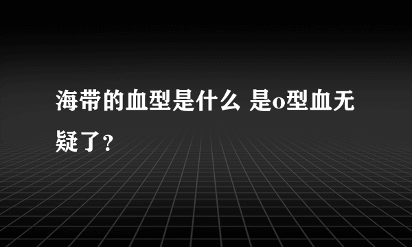海带的血型是什么 是o型血无疑了？