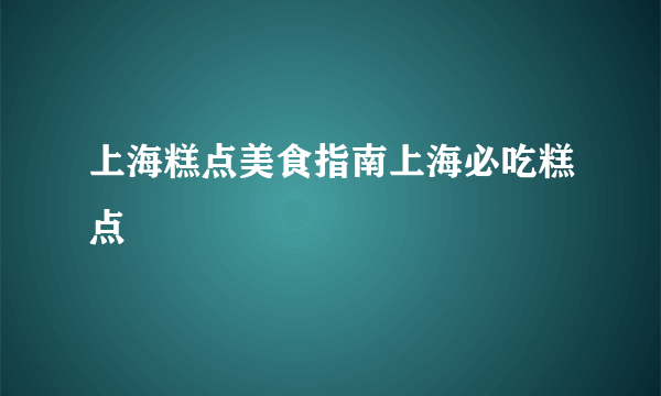 上海糕点美食指南上海必吃糕点