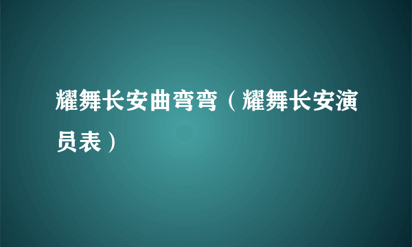 耀舞长安曲弯弯（耀舞长安演员表）