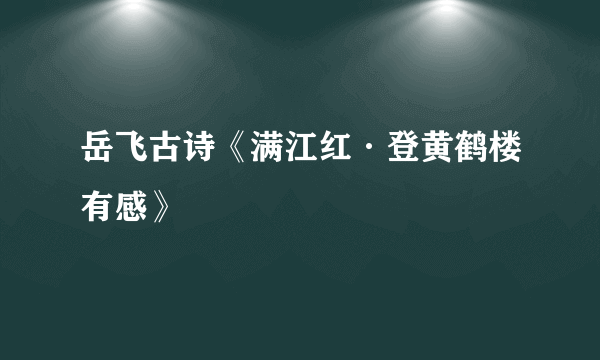 岳飞古诗《满江红·登黄鹤楼有感》