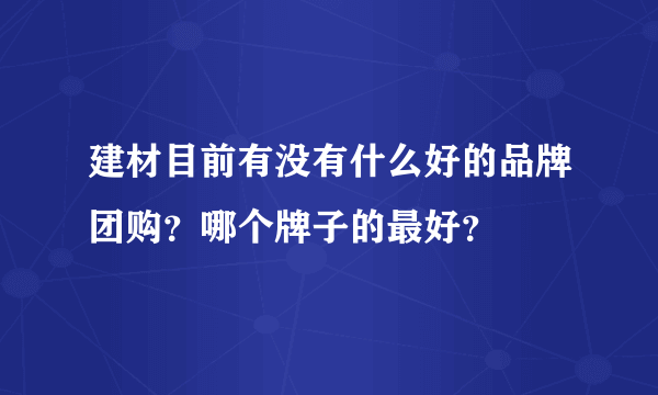 建材目前有没有什么好的品牌团购？哪个牌子的最好？