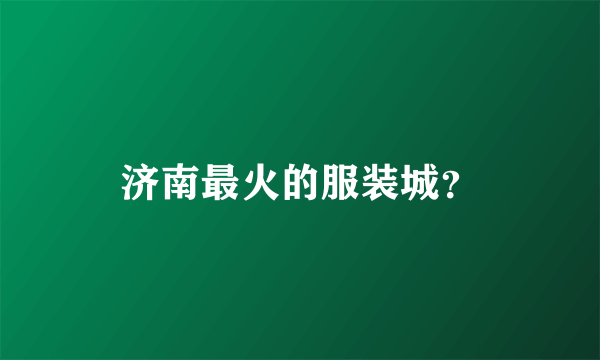 济南最火的服装城？