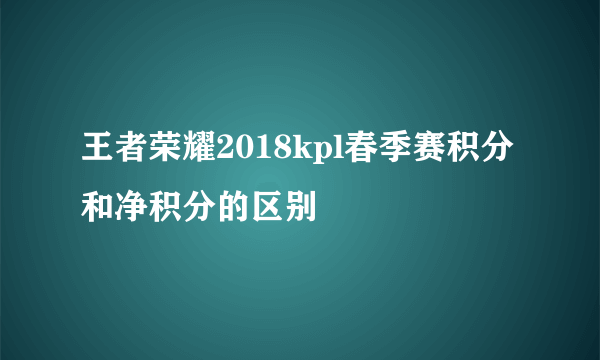 王者荣耀2018kpl春季赛积分和净积分的区别