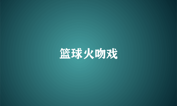篮球火吻戏