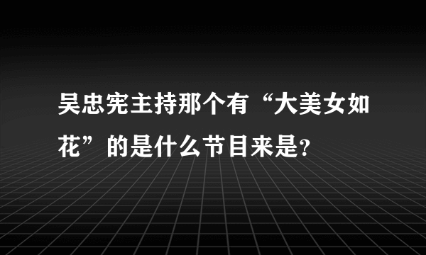 吴忠宪主持那个有“大美女如花”的是什么节目来是？
