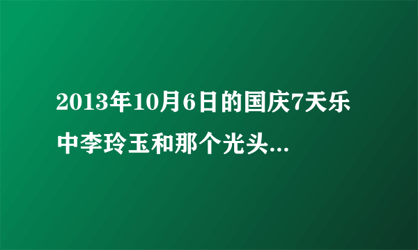 2013年10月6日的国庆7天乐中李玲玉和那个光头大哥合唱的那首歌叫什么？谁原唱？谢了各位