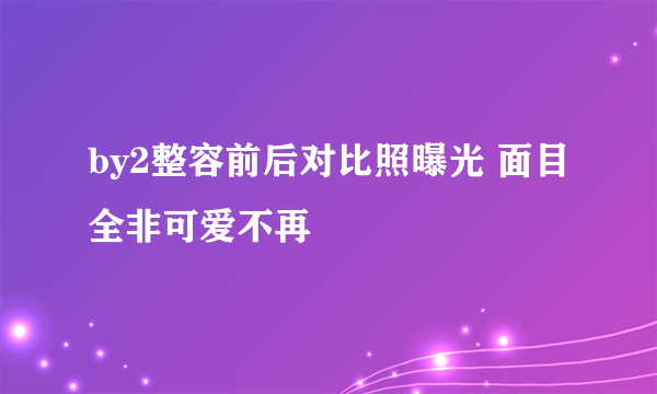 by2整容前后对比照曝光 面目全非可爱不再