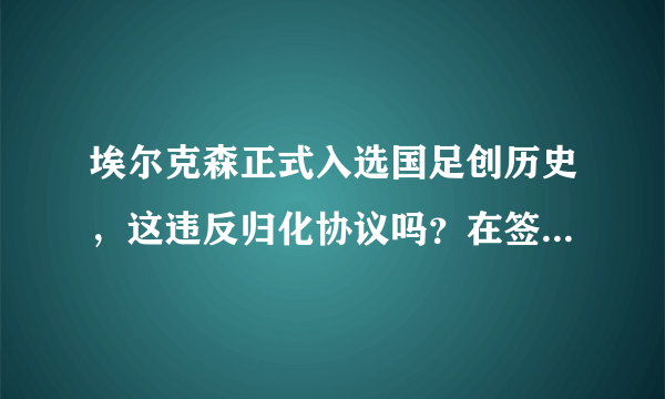 埃尔克森正式入选国足创历史，这违反归化协议吗？在签约他后，还会有谁归化到国足？