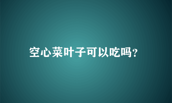 空心菜叶子可以吃吗？
