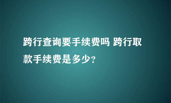 跨行查询要手续费吗 跨行取款手续费是多少？