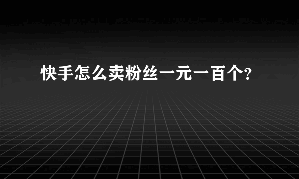 快手怎么卖粉丝一元一百个？