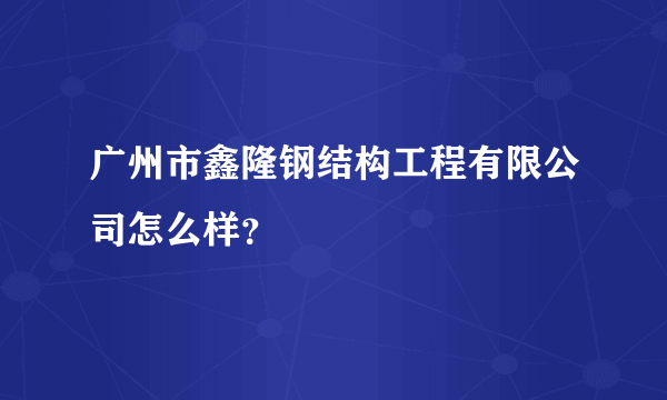 广州市鑫隆钢结构工程有限公司怎么样？