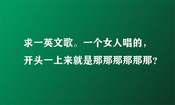 求一英文歌。一个女人唱的，开头一上来就是那那那那那那？