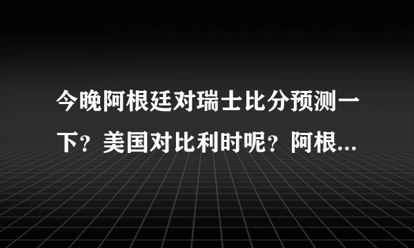 今晚阿根廷对瑞士比分预测一下？美国对比利时呢？阿根廷让一球的话我认为90分钟内押平比分2:1。比利