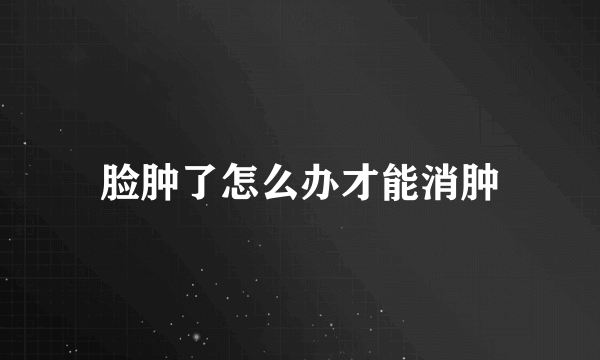 脸肿了怎么办才能消肿